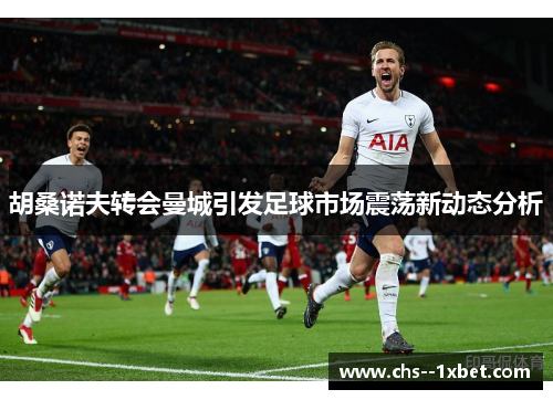 胡桑诺夫转会曼城引发足球市场震荡新动态分析