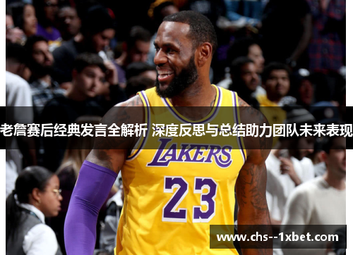 老詹赛后经典发言全解析 深度反思与总结助力团队未来表现