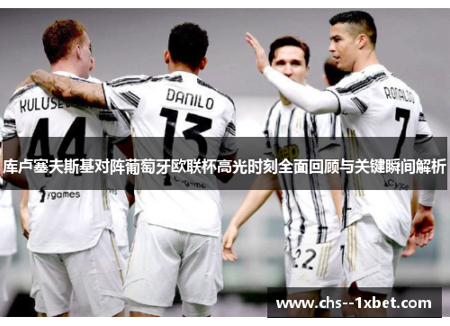 库卢塞夫斯基对阵葡萄牙欧联杯高光时刻全面回顾与关键瞬间解析