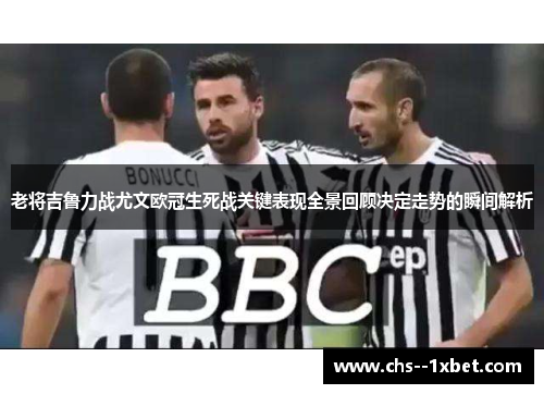 老将吉鲁力战尤文欧冠生死战关键表现全景回顾决定走势的瞬间解析