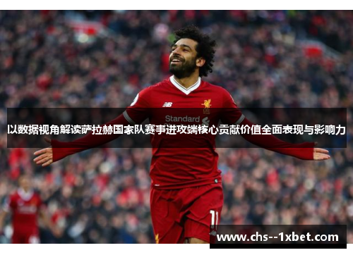 以数据视角解读萨拉赫国家队赛事进攻端核心贡献价值全面表现与影响力