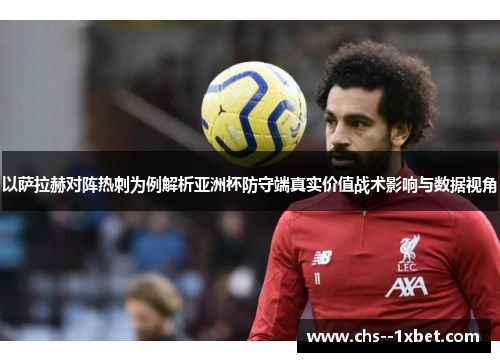 以萨拉赫对阵热刺为例解析亚洲杯防守端真实价值战术影响与数据视角