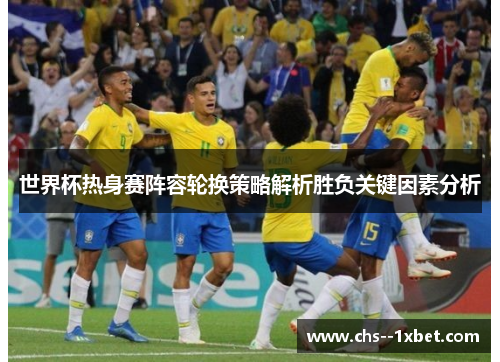 世界杯热身赛阵容轮换策略解析胜负关键因素分析