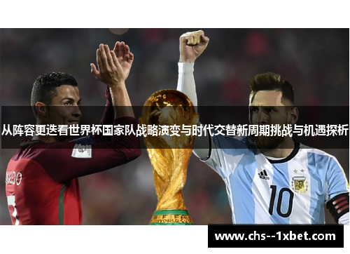 从阵容更迭看世界杯国家队战略演变与时代交替新周期挑战与机遇探析