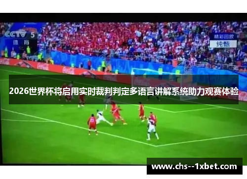 2026世界杯将启用实时裁判判定多语言讲解系统助力观赛体验