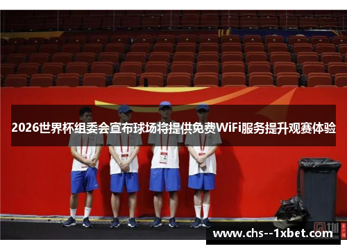 2026世界杯组委会宣布球场将提供免费WiFi服务提升观赛体验