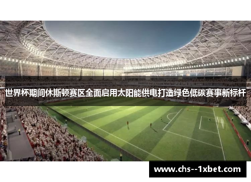 世界杯期间休斯顿赛区全面启用太阳能供电打造绿色低碳赛事新标杆