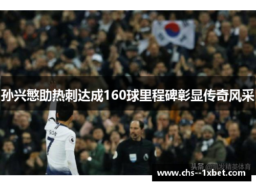 孙兴慜助热刺达成160球里程碑彰显传奇风采