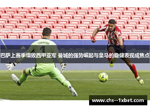 巴萨上赛季惜败西甲亚军 曼城的强势崛起与皇马的稳健表现成焦点