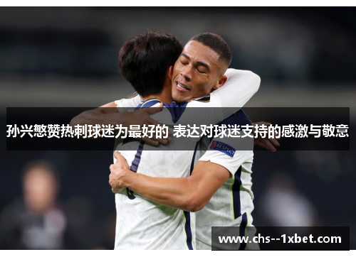 孙兴慜赞热刺球迷为最好的 表达对球迷支持的感激与敬意