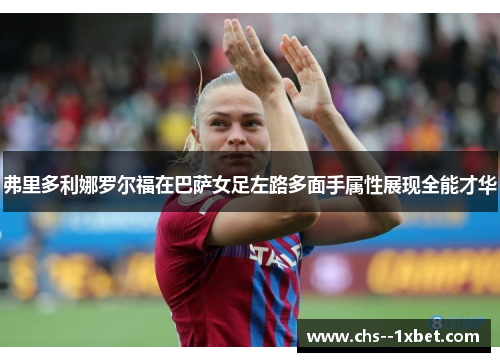 弗里多利娜罗尔福在巴萨女足左路多面手属性展现全能才华