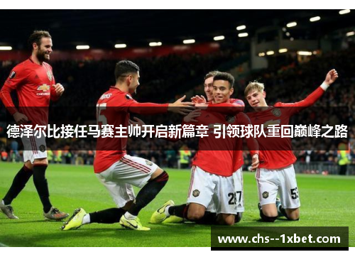 德泽尔比接任马赛主帅开启新篇章 引领球队重回巅峰之路 德泽尔比接任马赛主帅开启新篇章 引领球队重回巅峰之路