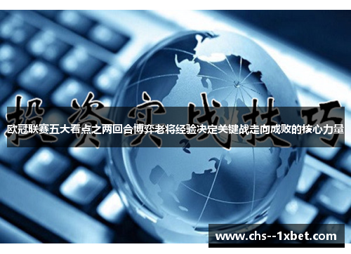 欧冠联赛五大看点之两回合博弈老将经验决定关键战走向成败的核心力量