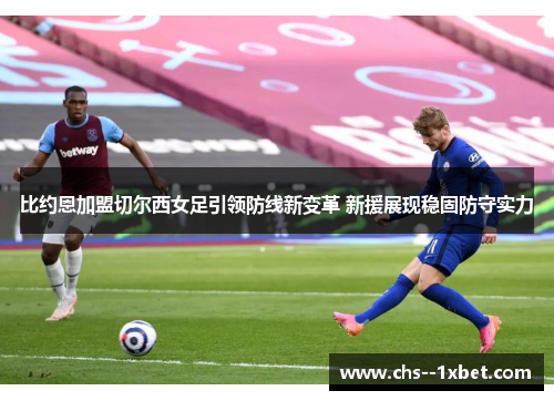 比约恩加盟切尔西女足引领防线新变革 新援展现稳固防守实力
