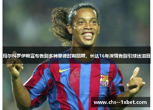 玛尔科罗伊斯宣布告别多特蒙德时刻回顾，长达16年深情告别引球迷泪目