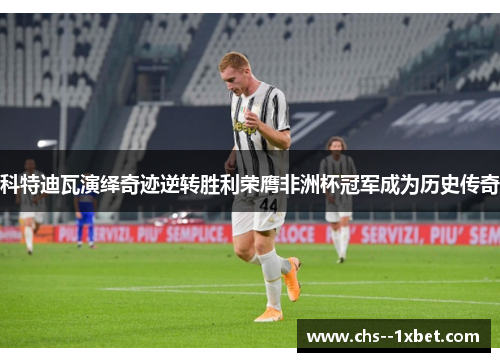 科特迪瓦演绎奇迹逆转胜利荣膺非洲杯冠军成为历史传奇 科特迪瓦演绎奇迹逆转胜利荣膺非洲杯冠军成为历史传奇