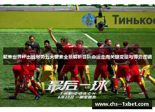 聚焦世界杯出线形势五大要素全景解析各队命运走向关键变量与博弈逻辑