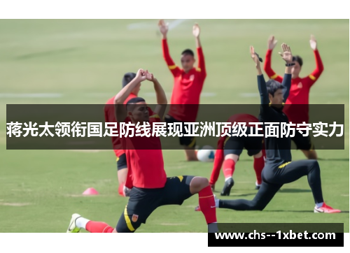 蒋光太领衔国足防线展现亚洲顶级正面防守实力