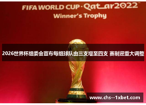 2026世界杯组委会宣布每组球队由三支增至四支 赛制迎重大调整 2026世界杯组委会宣布每组球队由三支增至四支 赛制迎重大调整