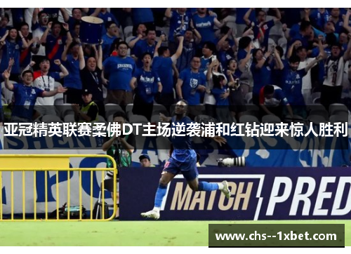 亚冠精英联赛柔佛DT主场逆袭浦和红钻迎来惊人胜利