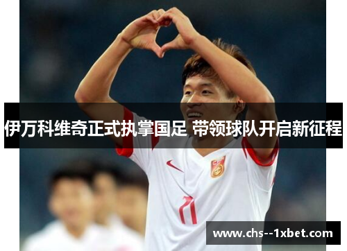 伊万科维奇正式执掌国足 带领球队开启新征程