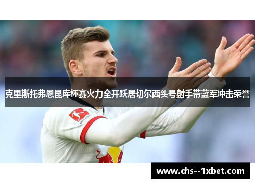 克里斯托弗恩昆库杯赛火力全开跃居切尔西头号射手带蓝军冲击荣誉