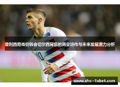 普利西奇高价转会切尔西背后的商业运作与未来发展潜力分析