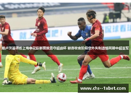 斯卢茨基领衔上海申花崭新面貌勇夺超级杯 联赛收官阶段意外失利遗憾屈居中超亚军
