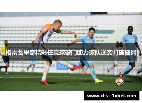 格雷戈里奇精彩任意球破门助力球队逆袭打破僵局