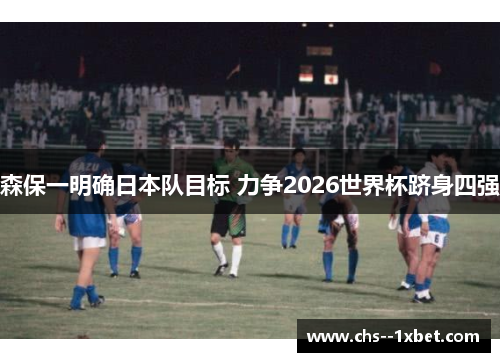 森保一明确日本队目标 力争2026世界杯跻身四强