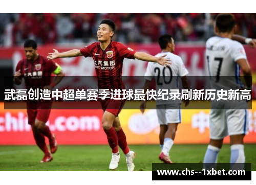 武磊创造中超单赛季进球最快纪录刷新历史新高
