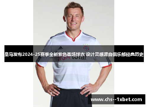 皇马发布2024-25赛季全新紫色客场球衣 设计灵感源自俱乐部经典历史