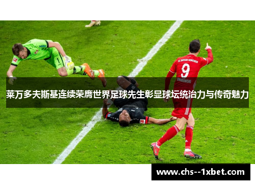 莱万多夫斯基连续荣膺世界足球先生彰显球坛统治力与传奇魅力
