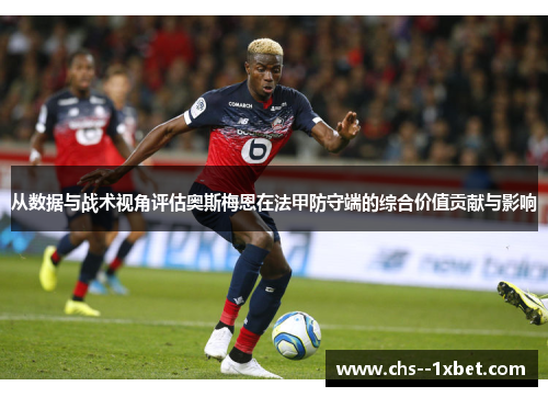从数据与战术视角评估奥斯梅恩在法甲防守端的综合价值贡献与影响