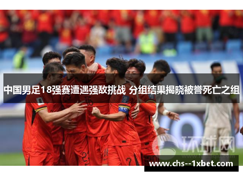 中国男足18强赛遭遇强敌挑战 分组结果揭晓被誉死亡之组