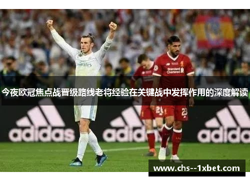 今夜欧冠焦点战晋级路线老将经验在关键战中发挥作用的深度解读