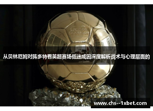 从贝林厄姆对阵多特看英超赛场低迷成因深度解析战术与心理层面的