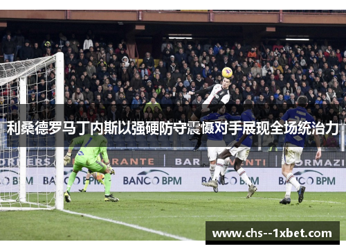 利桑德罗马丁内斯以强硬防守震慑对手展现全场统治力