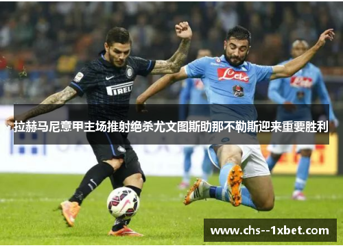 拉赫马尼意甲主场推射绝杀尤文图斯助那不勒斯迎来重要胜利 拉赫马尼意甲主场推射绝杀尤文图斯助那不勒斯迎来重要胜利