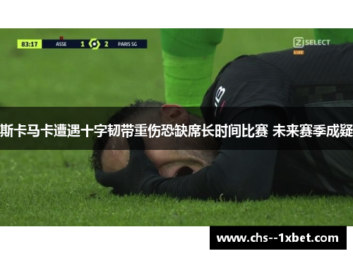 斯卡马卡遭遇十字韧带重伤恐缺席长时间比赛 未来赛季成疑
