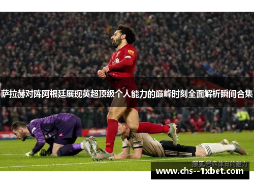 萨拉赫对阵阿根廷展现英超顶级个人能力的巅峰时刻全面解析瞬间合集