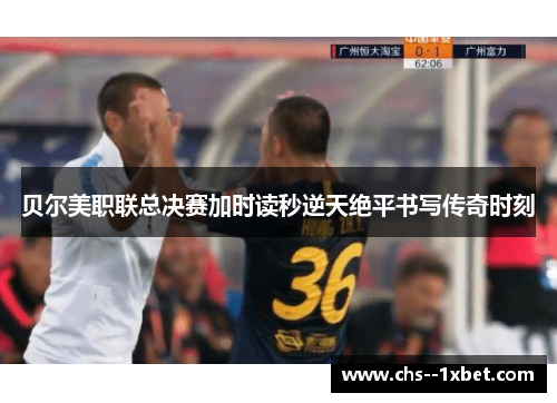 贝尔美职联总决赛加时读秒逆天绝平书写传奇时刻 贝尔美职联总决赛加时读秒逆天绝平书写传奇时刻