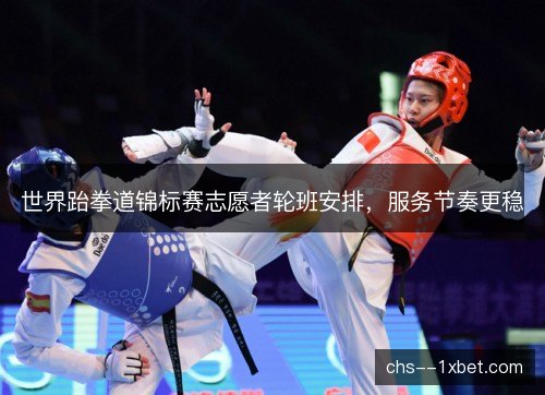 世界跆拳道锦标赛志愿者轮班安排,服务节奏更稳 世界跆拳道锦标赛志愿者轮班安排,服务节奏更稳