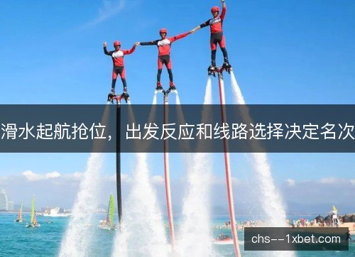滑水起航抢位,出发反应和线路选择决定名次 滑水起航抢位,出发反应和线路选择决定名次