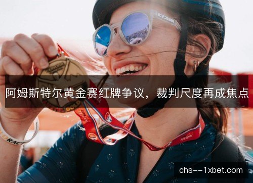 阿姆斯特尔黄金赛红牌争议，裁判尺度再成焦点