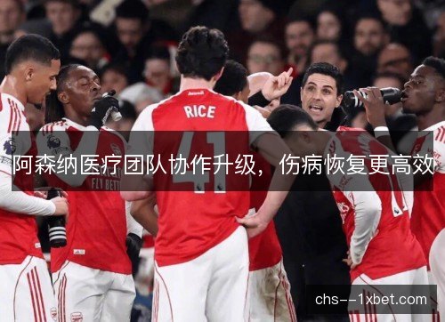 阿森纳医疗团队协作升级，伤病恢复更高效
