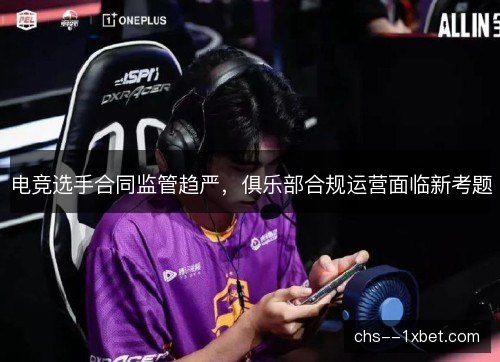 电竞选手合同监管趋严，俱乐部合规运营面临新考题
