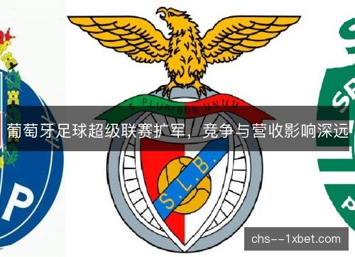 葡萄牙足球超级联赛扩军，竞争与营收影响深远